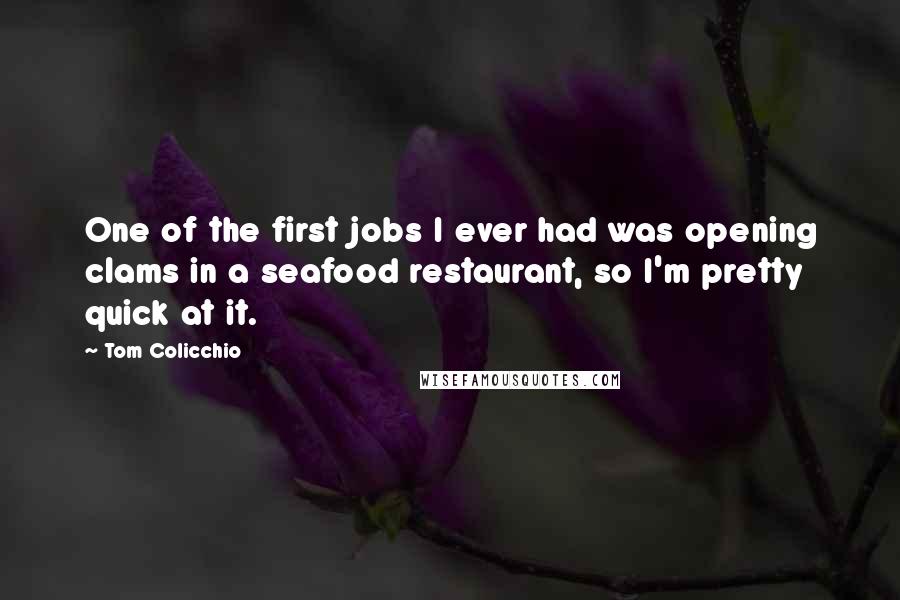 Tom Colicchio Quotes: One of the first jobs I ever had was opening clams in a seafood restaurant, so I'm pretty quick at it.