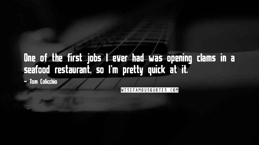 Tom Colicchio Quotes: One of the first jobs I ever had was opening clams in a seafood restaurant, so I'm pretty quick at it.