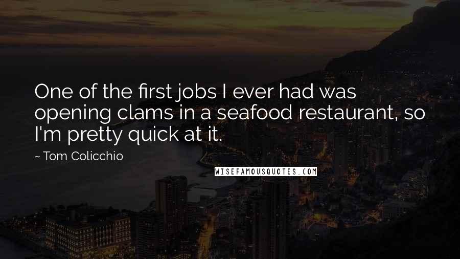 Tom Colicchio Quotes: One of the first jobs I ever had was opening clams in a seafood restaurant, so I'm pretty quick at it.