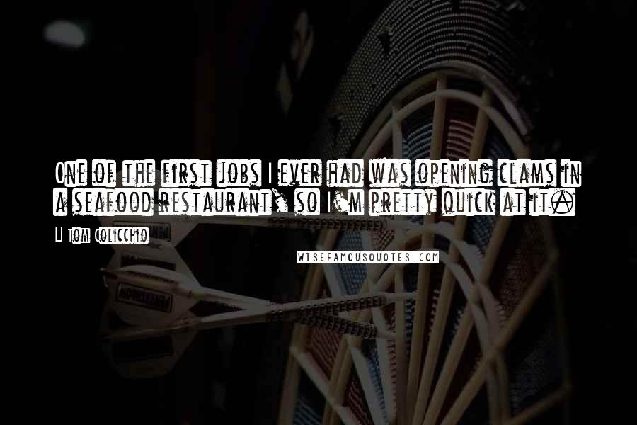 Tom Colicchio Quotes: One of the first jobs I ever had was opening clams in a seafood restaurant, so I'm pretty quick at it.