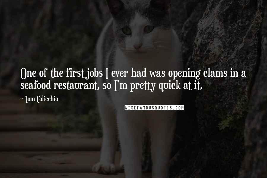 Tom Colicchio Quotes: One of the first jobs I ever had was opening clams in a seafood restaurant, so I'm pretty quick at it.