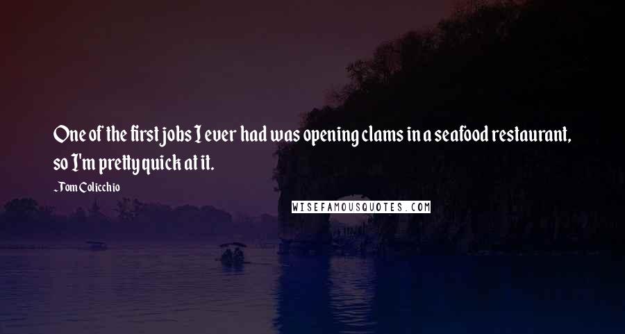 Tom Colicchio Quotes: One of the first jobs I ever had was opening clams in a seafood restaurant, so I'm pretty quick at it.