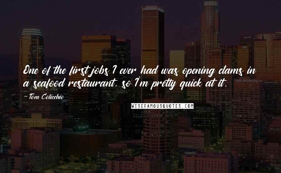 Tom Colicchio Quotes: One of the first jobs I ever had was opening clams in a seafood restaurant, so I'm pretty quick at it.