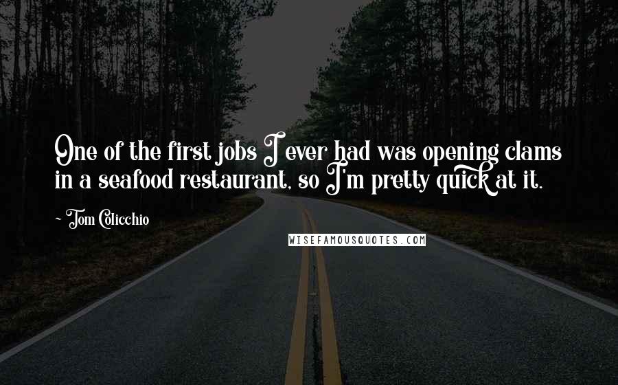 Tom Colicchio Quotes: One of the first jobs I ever had was opening clams in a seafood restaurant, so I'm pretty quick at it.