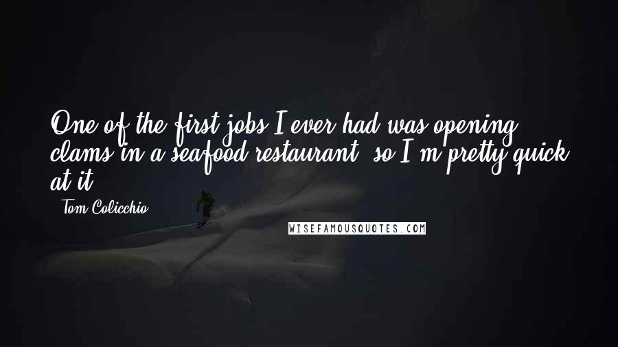Tom Colicchio Quotes: One of the first jobs I ever had was opening clams in a seafood restaurant, so I'm pretty quick at it.