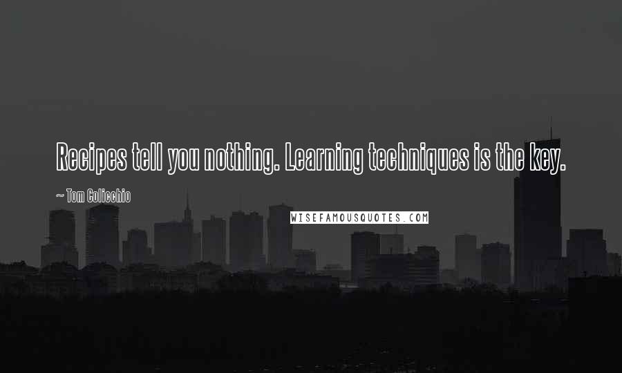 Tom Colicchio Quotes: Recipes tell you nothing. Learning techniques is the key.