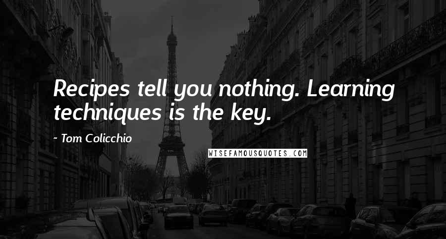Tom Colicchio Quotes: Recipes tell you nothing. Learning techniques is the key.