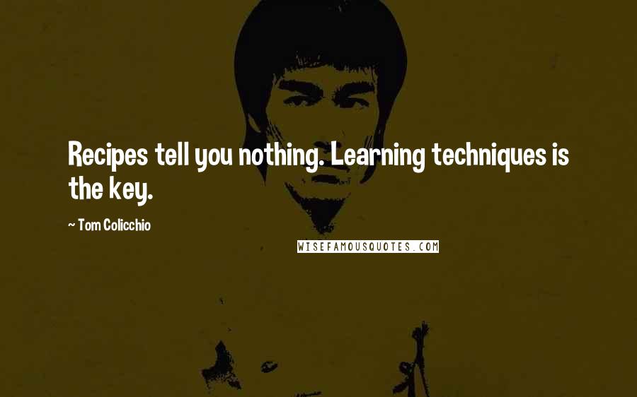 Tom Colicchio Quotes: Recipes tell you nothing. Learning techniques is the key.