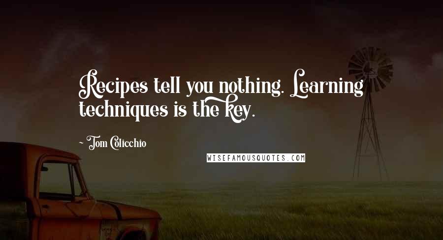 Tom Colicchio Quotes: Recipes tell you nothing. Learning techniques is the key.