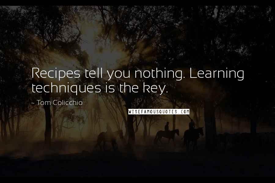 Tom Colicchio Quotes: Recipes tell you nothing. Learning techniques is the key.