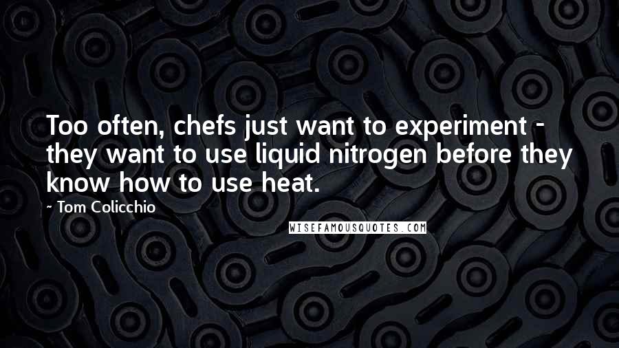 Tom Colicchio Quotes: Too often, chefs just want to experiment - they want to use liquid nitrogen before they know how to use heat.