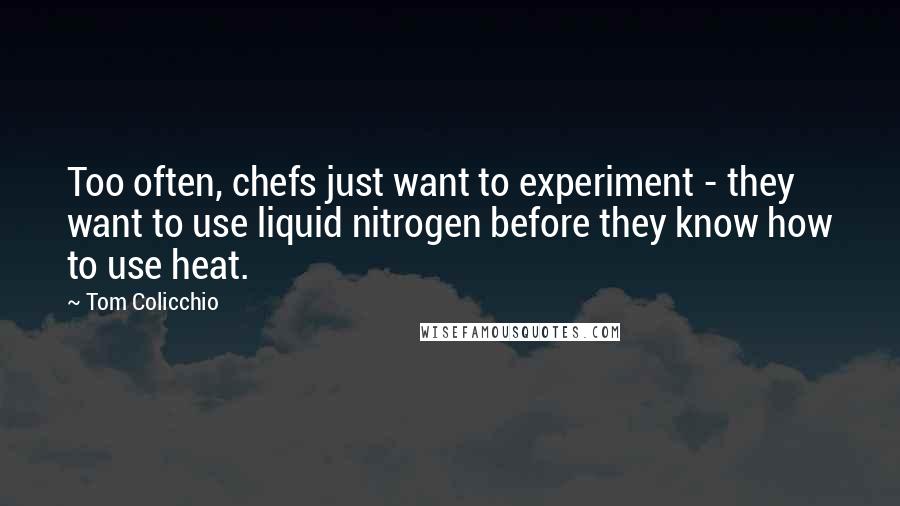 Tom Colicchio Quotes: Too often, chefs just want to experiment - they want to use liquid nitrogen before they know how to use heat.