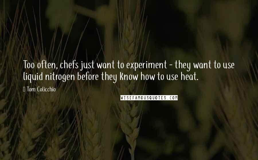 Tom Colicchio Quotes: Too often, chefs just want to experiment - they want to use liquid nitrogen before they know how to use heat.