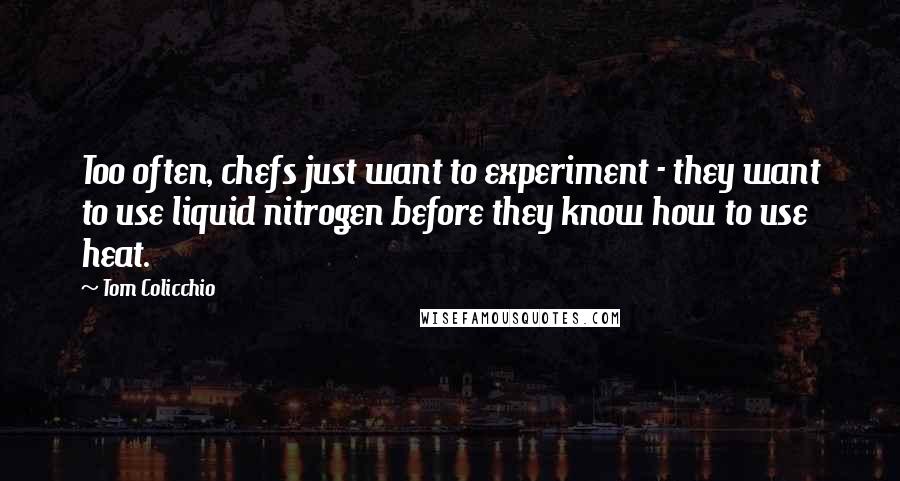 Tom Colicchio Quotes: Too often, chefs just want to experiment - they want to use liquid nitrogen before they know how to use heat.