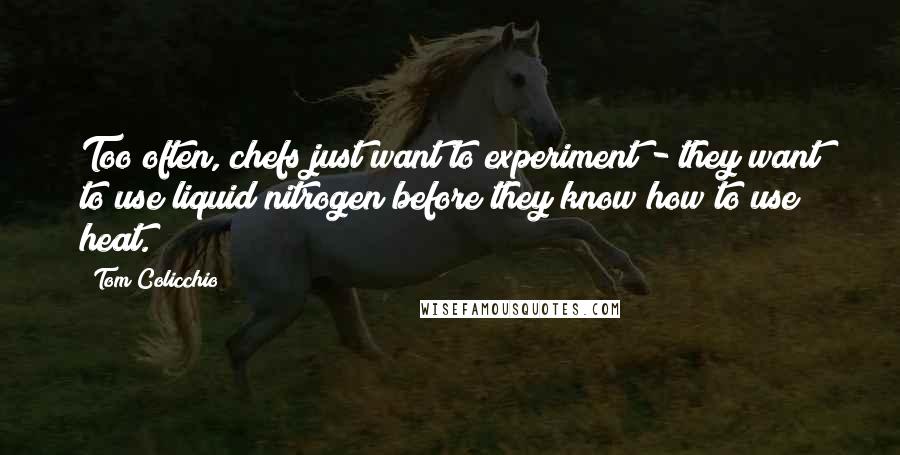 Tom Colicchio Quotes: Too often, chefs just want to experiment - they want to use liquid nitrogen before they know how to use heat.