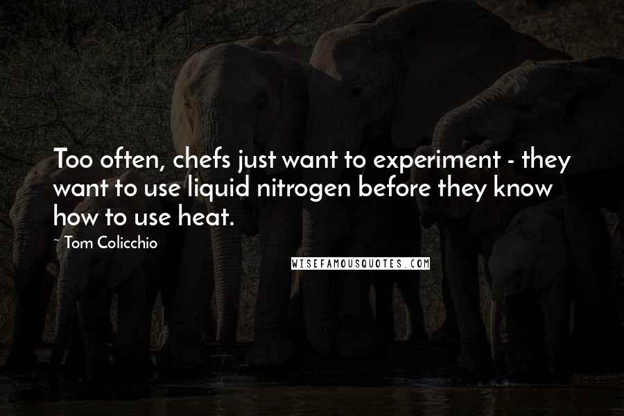 Tom Colicchio Quotes: Too often, chefs just want to experiment - they want to use liquid nitrogen before they know how to use heat.