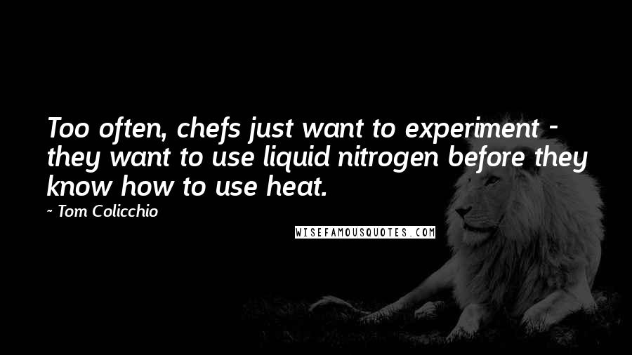 Tom Colicchio Quotes: Too often, chefs just want to experiment - they want to use liquid nitrogen before they know how to use heat.