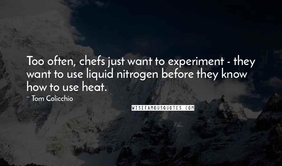 Tom Colicchio Quotes: Too often, chefs just want to experiment - they want to use liquid nitrogen before they know how to use heat.