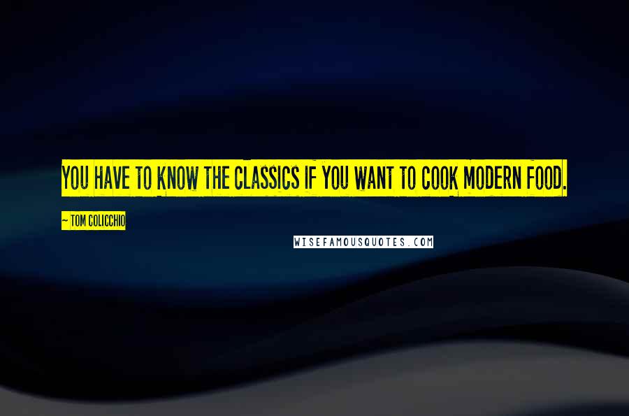 Tom Colicchio Quotes: You have to know the classics if you want to cook modern food.