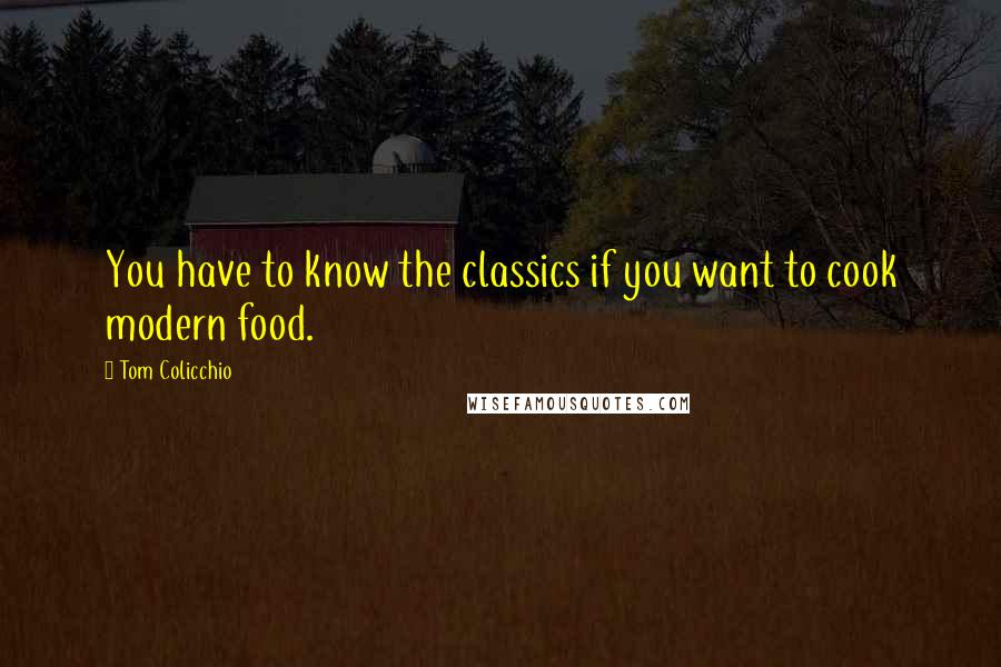 Tom Colicchio Quotes: You have to know the classics if you want to cook modern food.