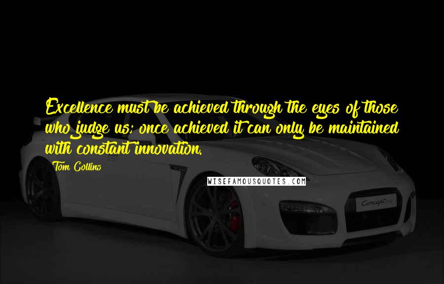 Tom Collins Quotes: Excellence must be achieved through the eyes of those who judge us; once achieved it can only be maintained with constant innovation.