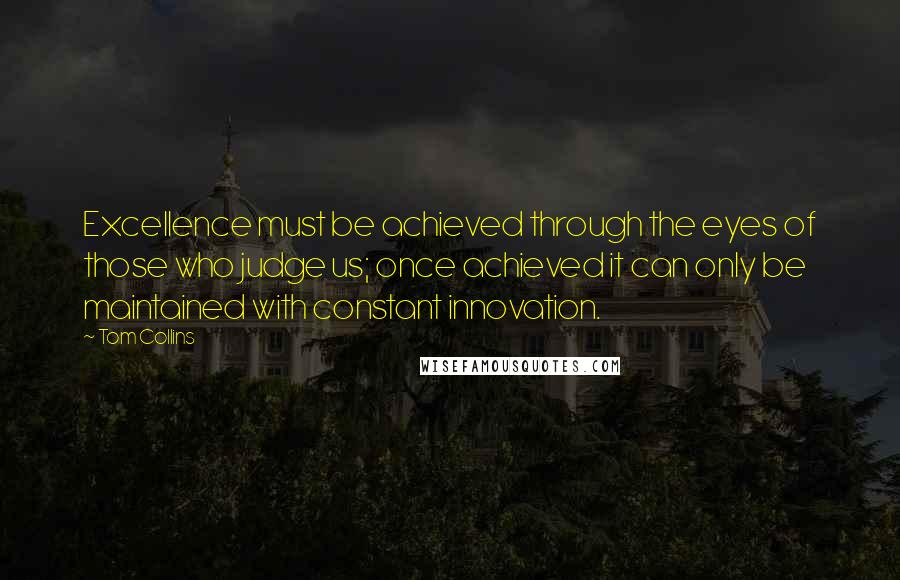 Tom Collins Quotes: Excellence must be achieved through the eyes of those who judge us; once achieved it can only be maintained with constant innovation.