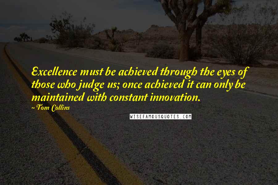 Tom Collins Quotes: Excellence must be achieved through the eyes of those who judge us; once achieved it can only be maintained with constant innovation.