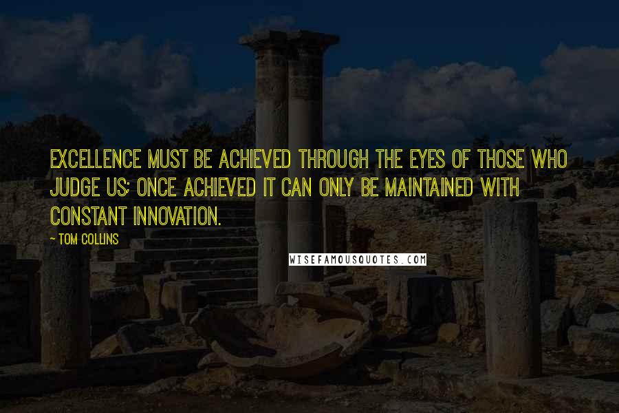 Tom Collins Quotes: Excellence must be achieved through the eyes of those who judge us; once achieved it can only be maintained with constant innovation.