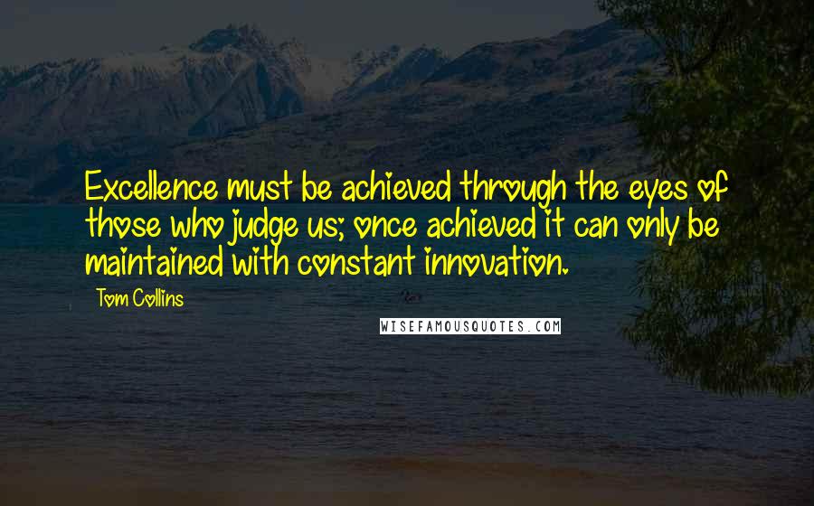 Tom Collins Quotes: Excellence must be achieved through the eyes of those who judge us; once achieved it can only be maintained with constant innovation.