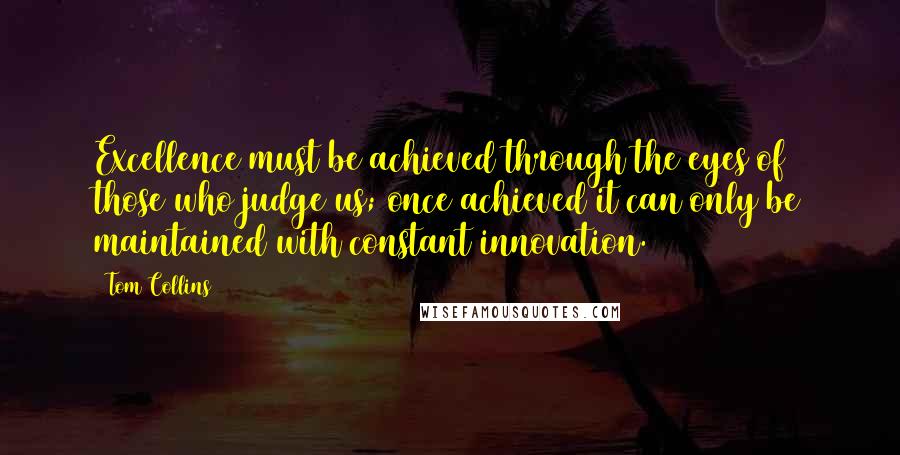 Tom Collins Quotes: Excellence must be achieved through the eyes of those who judge us; once achieved it can only be maintained with constant innovation.