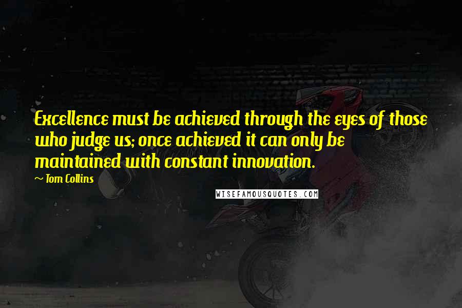 Tom Collins Quotes: Excellence must be achieved through the eyes of those who judge us; once achieved it can only be maintained with constant innovation.