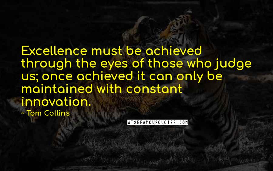 Tom Collins Quotes: Excellence must be achieved through the eyes of those who judge us; once achieved it can only be maintained with constant innovation.