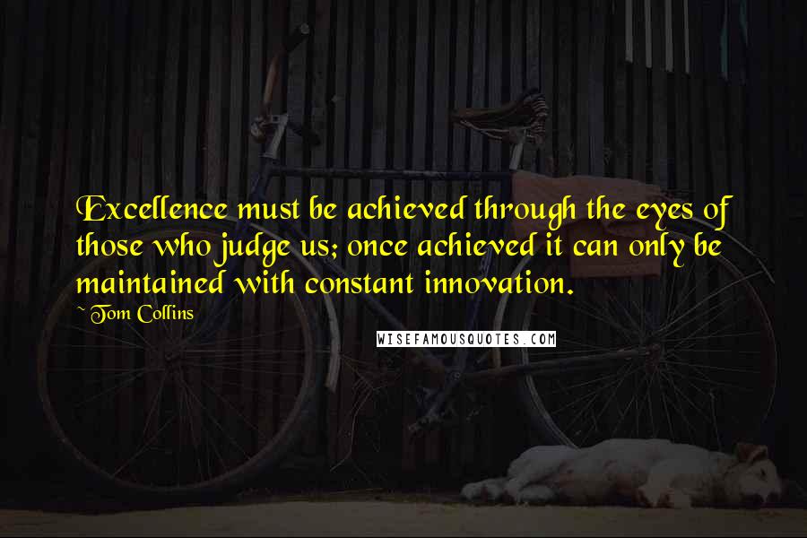 Tom Collins Quotes: Excellence must be achieved through the eyes of those who judge us; once achieved it can only be maintained with constant innovation.