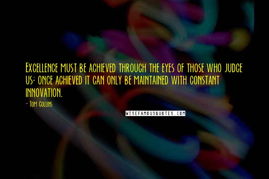 Tom Collins Quotes: Excellence must be achieved through the eyes of those who judge us; once achieved it can only be maintained with constant innovation.