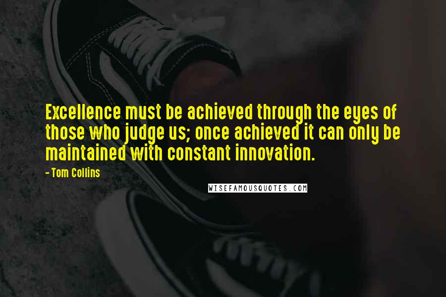 Tom Collins Quotes: Excellence must be achieved through the eyes of those who judge us; once achieved it can only be maintained with constant innovation.