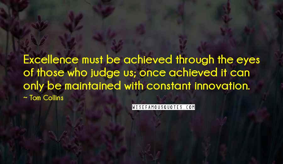 Tom Collins Quotes: Excellence must be achieved through the eyes of those who judge us; once achieved it can only be maintained with constant innovation.