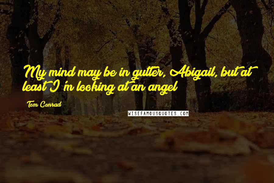 Tom Conrad Quotes: My mind may be in gutter, Abigail, but at least I'm looking at an angel!
