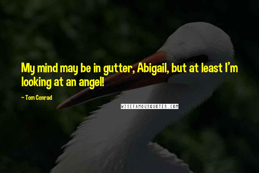 Tom Conrad Quotes: My mind may be in gutter, Abigail, but at least I'm looking at an angel!