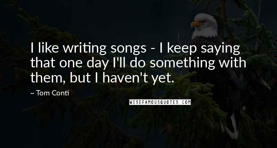 Tom Conti Quotes: I like writing songs - I keep saying that one day I'll do something with them, but I haven't yet.