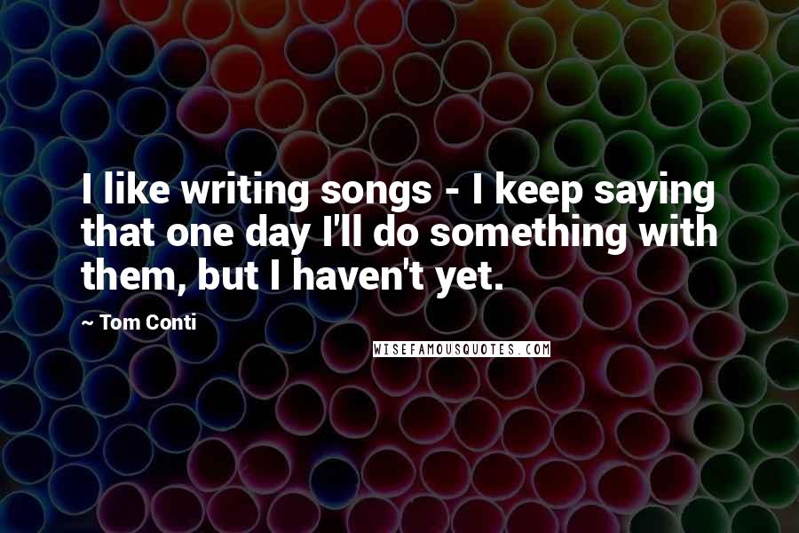 Tom Conti Quotes: I like writing songs - I keep saying that one day I'll do something with them, but I haven't yet.