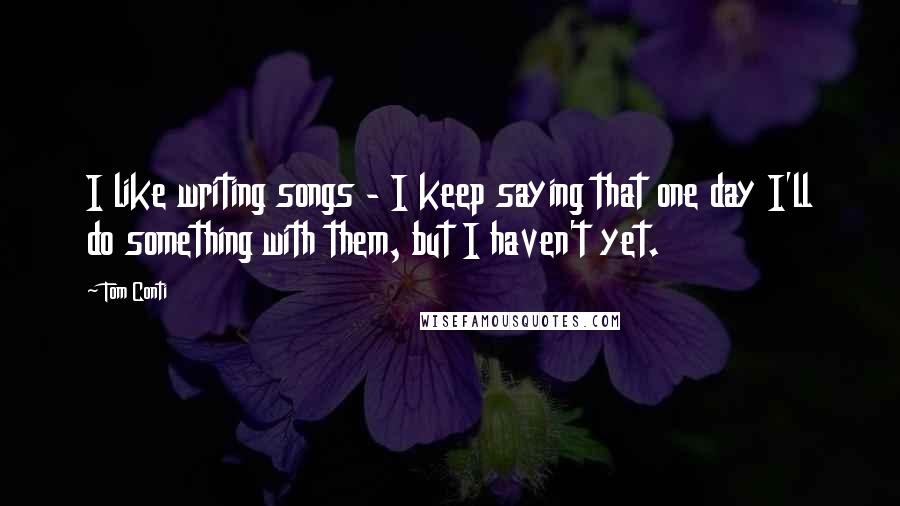 Tom Conti Quotes: I like writing songs - I keep saying that one day I'll do something with them, but I haven't yet.