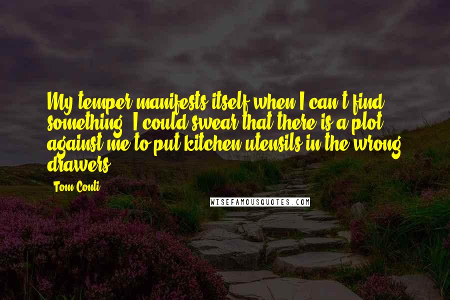 Tom Conti Quotes: My temper manifests itself when I can't find something. I could swear that there is a plot against me to put kitchen utensils in the wrong drawers.