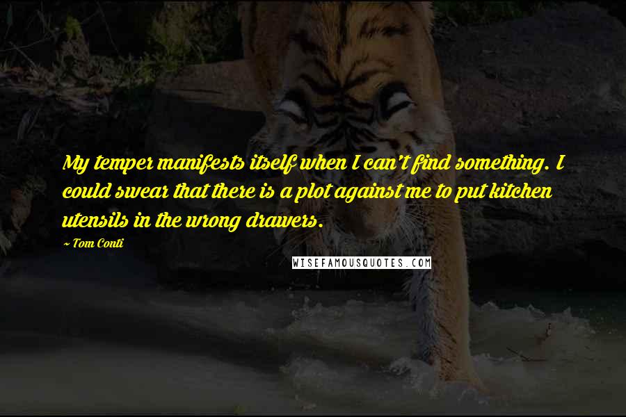 Tom Conti Quotes: My temper manifests itself when I can't find something. I could swear that there is a plot against me to put kitchen utensils in the wrong drawers.