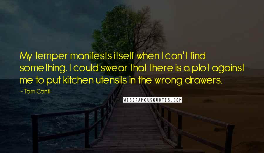 Tom Conti Quotes: My temper manifests itself when I can't find something. I could swear that there is a plot against me to put kitchen utensils in the wrong drawers.