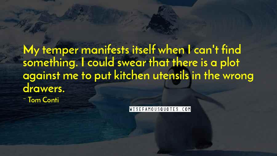 Tom Conti Quotes: My temper manifests itself when I can't find something. I could swear that there is a plot against me to put kitchen utensils in the wrong drawers.