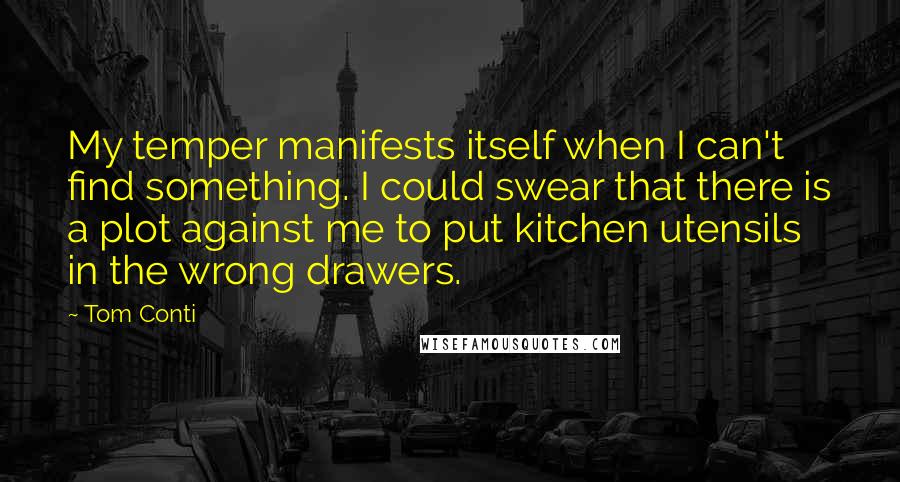 Tom Conti Quotes: My temper manifests itself when I can't find something. I could swear that there is a plot against me to put kitchen utensils in the wrong drawers.