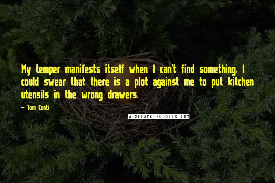 Tom Conti Quotes: My temper manifests itself when I can't find something. I could swear that there is a plot against me to put kitchen utensils in the wrong drawers.