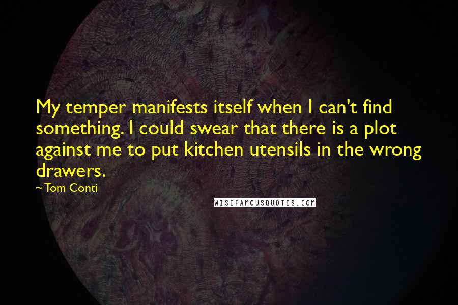 Tom Conti Quotes: My temper manifests itself when I can't find something. I could swear that there is a plot against me to put kitchen utensils in the wrong drawers.