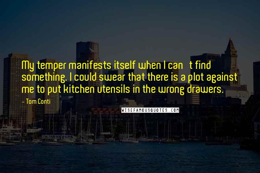 Tom Conti Quotes: My temper manifests itself when I can't find something. I could swear that there is a plot against me to put kitchen utensils in the wrong drawers.