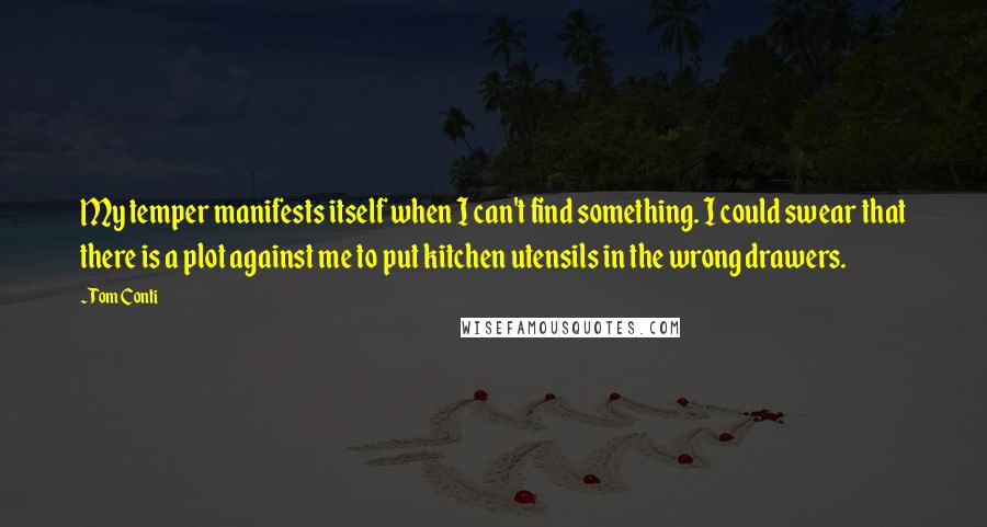 Tom Conti Quotes: My temper manifests itself when I can't find something. I could swear that there is a plot against me to put kitchen utensils in the wrong drawers.